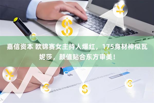 嘉信资本 欧锦赛女主持人爆红，175身材神似瓦妮莎，颜值贴合东方审美！