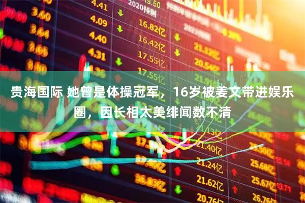 贵海国际 她曾是体操冠军，16岁被姜文带进娱乐圈，因长相太美绯闻数不清