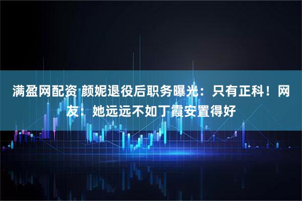 满盈网配资 颜妮退役后职务曝光：只有正科！网友：她远远不如丁霞安置得好