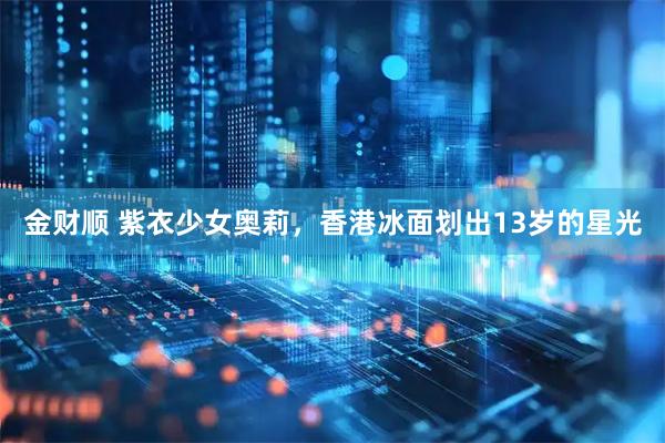 金财顺 紫衣少女奥莉，香港冰面划出13岁的星光