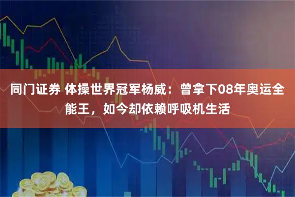 同门证券 体操世界冠军杨威：曾拿下08年奥运全能王，如今却依赖呼吸机生活