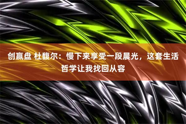创赢盘 杜馥尔：慢下来享受一段晨光，这套生活哲学让我找回从容