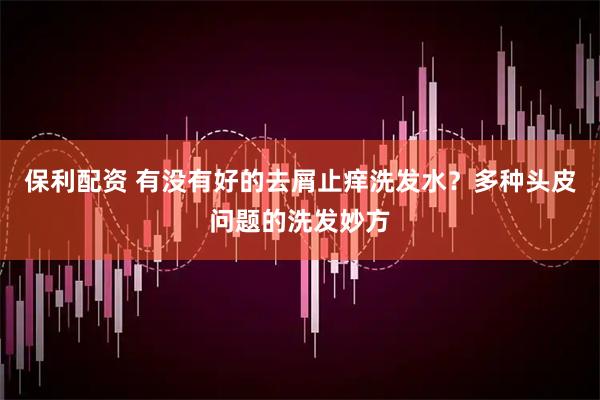 保利配资 有没有好的去屑止痒洗发水？多种头皮问题的洗发妙方
