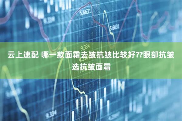 云上速配 哪一款面霜去皱抗皱比较好??眼部抗皱选抗皱面霜