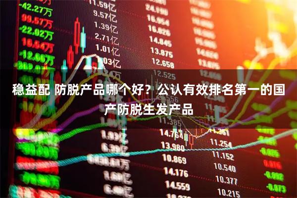 稳益配 防脱产品哪个好？公认有效排名第一的国产防脱生发产品