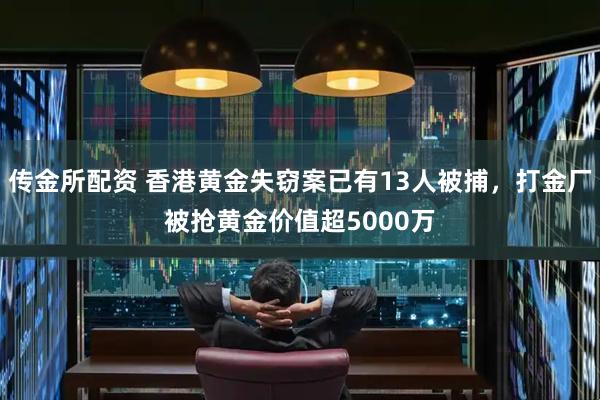 传金所配资 香港黄金失窃案已有13人被捕，打金厂被抢黄金价值超5000万