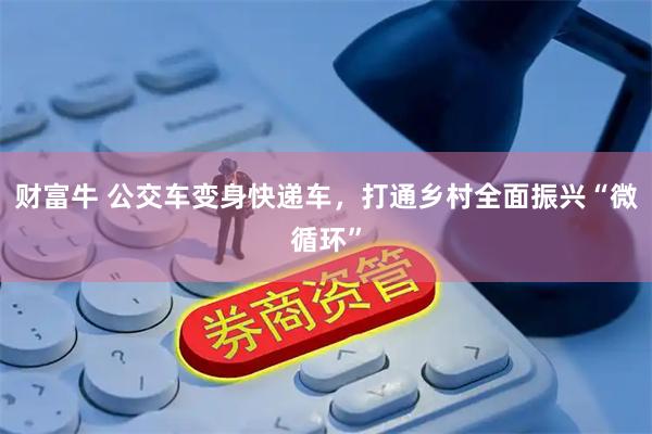 财富牛 公交车变身快递车，打通乡村全面振兴“微循环”