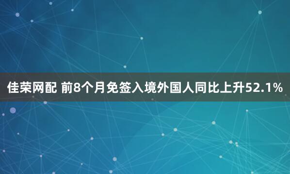 佳荣网配 前8个月免签入境外国人同比上升52.1%