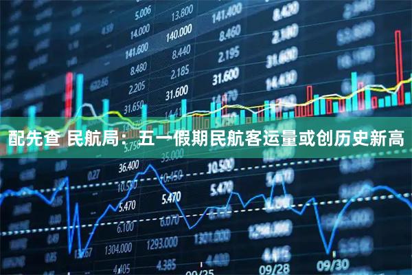 配先查 民航局：五一假期民航客运量或创历史新高