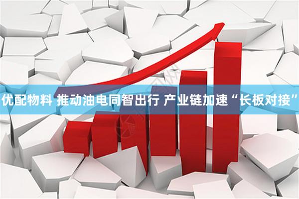 优配物料 推动油电同智出行 产业链加速“长板对接”