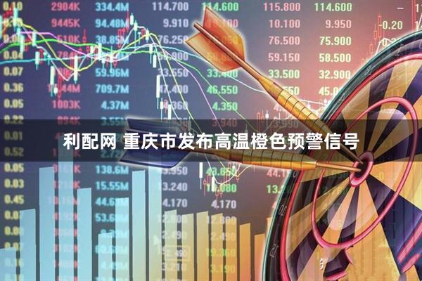 利配网 重庆市发布高温橙色预警信号