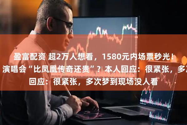 盈富配资 超2万人想看，1580元内场票秒光！岳云鹏《非要唱》演唱会“比凤凰传奇还贵”？本人回应：很紧张，多次梦到现场没人看