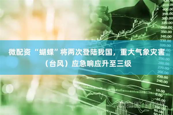 微配资 “蝴蝶”将两次登陆我国，重大气象灾害（台风）应急响应升至三级