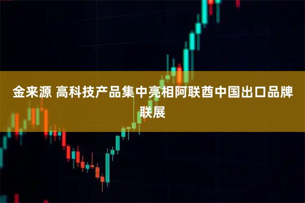 金来源 高科技产品集中亮相阿联酋中国出口品牌联展