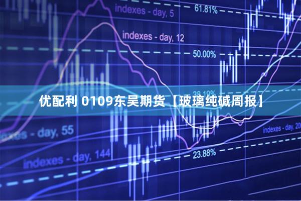 优配利 0109东吴期货【玻璃纯碱周报】
