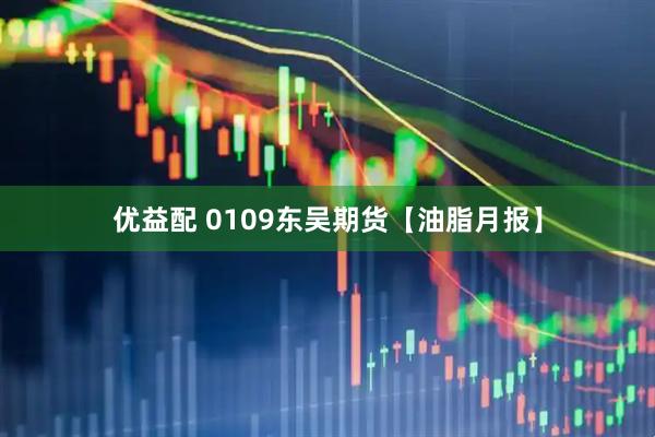 优益配 0109东吴期货【油脂月报】