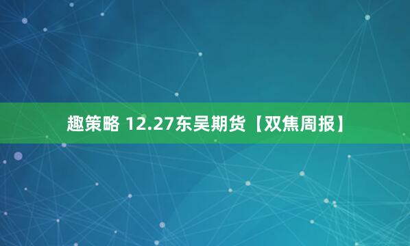 趣策略 12.27东吴期货【双焦周报】