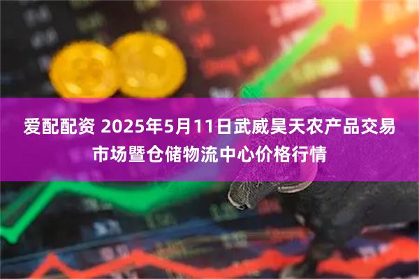 爱配配资 2025年5月11日武威昊天农产品交易市场暨仓储物流中心价格行情
