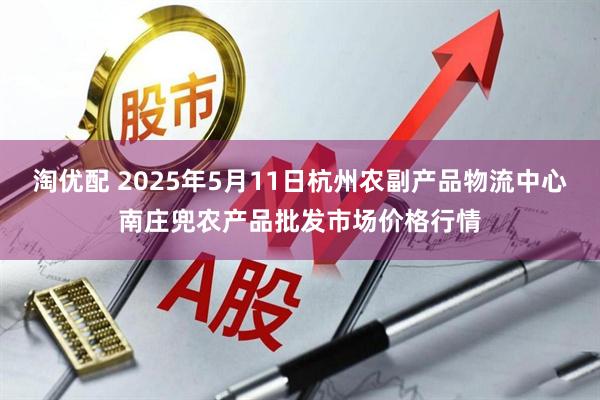 淘优配 2025年5月11日杭州农副产品物流中心南庄兜农产品批发市场价格行情