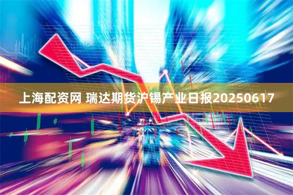 上海配资网 瑞达期货沪锡产业日报20250617