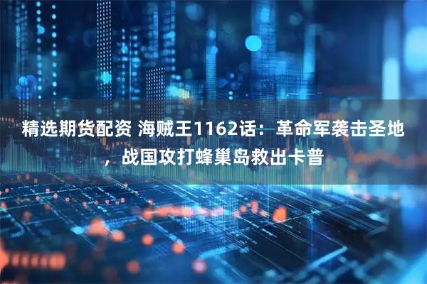 精选期货配资 海贼王1162话：革命军袭击圣地，战国攻打蜂巢岛救出卡普