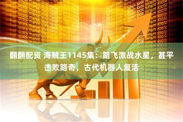 翻翻配资 海贼王1145集：路飞激战水星，甚平击败路奇，古代机器人复活