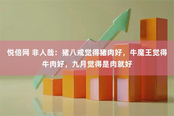 悦倍网 非人哉：猪八戒觉得猪肉好，牛魔王觉得牛肉好，九月觉得是肉就好