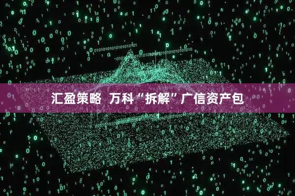 汇盈策略  万科“拆解”广信资产包