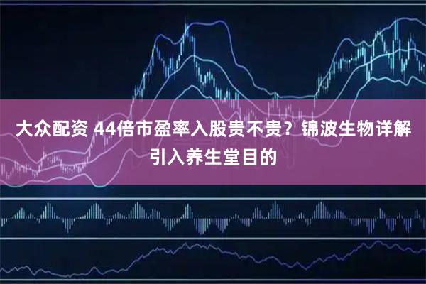 大众配资 44倍市盈率入股贵不贵？锦波生物详解引入养生堂目的
