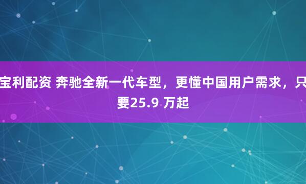 宝利配资 奔驰全新一代车型，更懂中国用户需求，只要25.9 万起