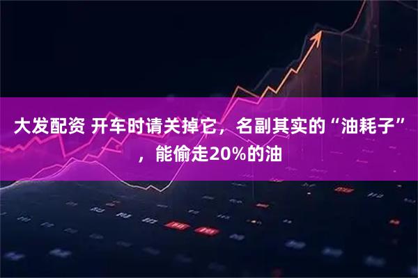 大发配资 开车时请关掉它，名副其实的“油耗子”，能偷走20%的油