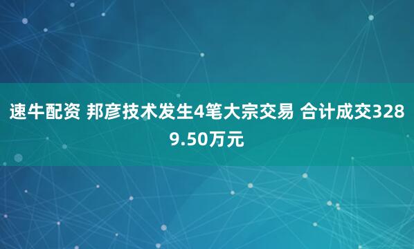 速牛配资 邦彦技术发生4笔大宗交易 合计成交3289.50万元
