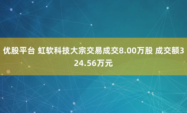 优股平台 虹软科技大宗交易成交8.00万股 成交额324.56万元