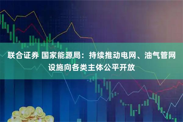 联合证券 国家能源局:持续推动电网、油气管网设施向各类主体公平开放