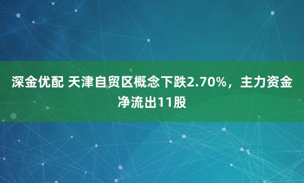 深金优配 天津自贸区概念下跌2.70%,主力资金净流出11股