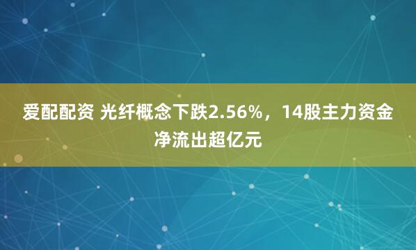 爱配配资 光纤概念下跌2.56%,14股主力资金净流出超亿元