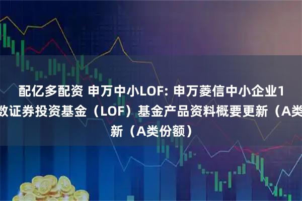 配亿多配资 申万中小LOF: 申万菱信中小企业100指数证券投资基金(LOF)基金产品资料概要更新(A类份额)