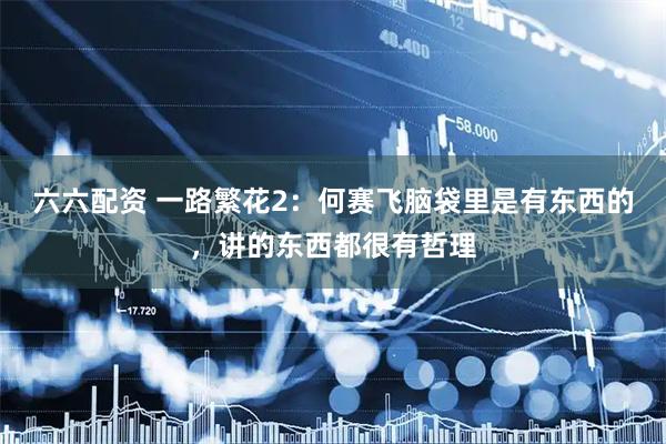 六六配资 一路繁花2:何赛飞脑袋里是有东西的,讲的东西都很有哲理