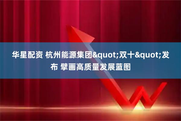 华星配资 杭州能源集团"双十"发布 擘画高质量发展蓝图
