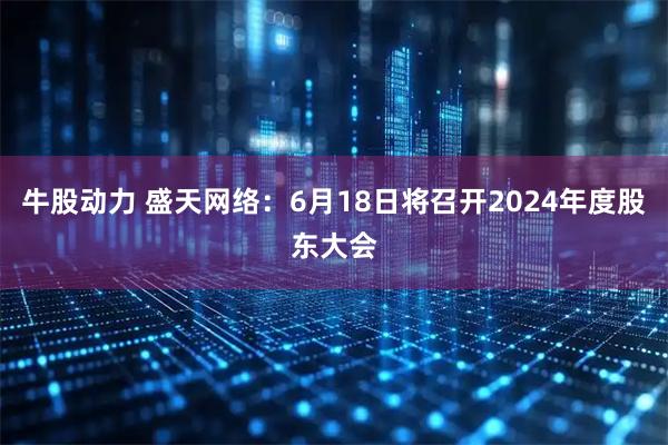 牛股动力 盛天网络：6月18日将召开2024年度股东大会