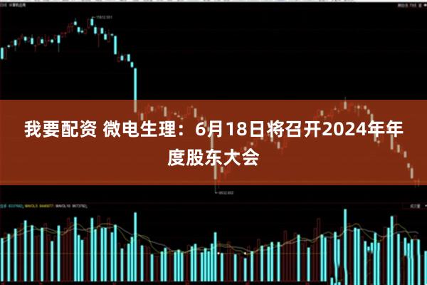 我要配资 微电生理：6月18日将召开2024年年度股东大会