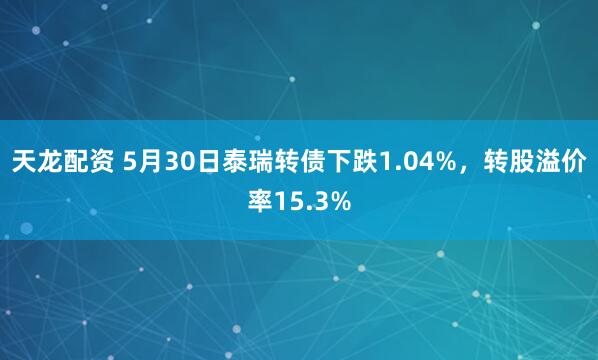 天龙配资 5月30日泰瑞转债下跌1.04%,转股溢价率15.3%
