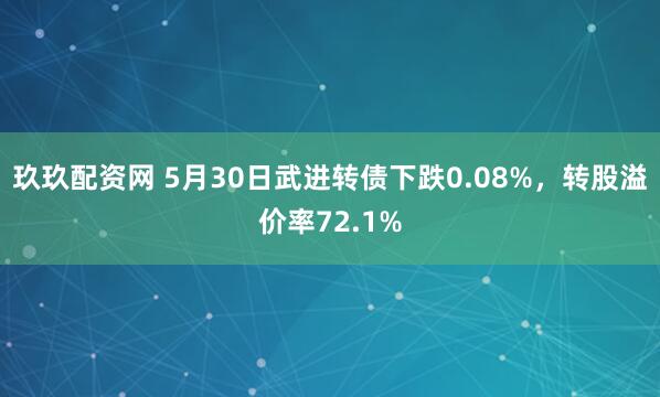 玖玖配资网 5月30日武进转债下跌0.08%，转股溢价率72.1%