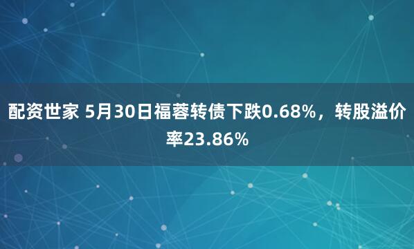 配资世家 5月30日福蓉转债下跌0.68%，转股溢价率23.86%