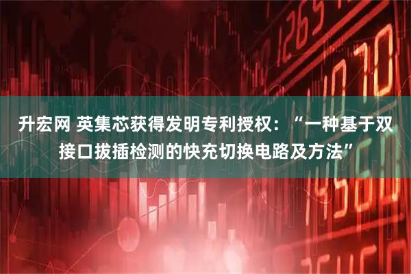 升宏网 英集芯获得发明专利授权：“一种基于双接口拔插检测的快充切换电路及方法”