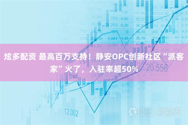 炫多配资 最高百万支持！静安OPC创新社区“派客家”火了，入驻率超50%