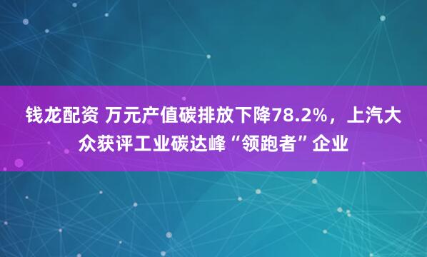 钱龙配资 万元产值碳排放下降78.2%，上汽大众获评工业碳达峰“领跑者”企业