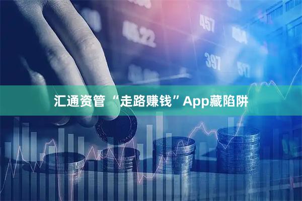 汇通资管 “走路赚钱”App藏陷阱