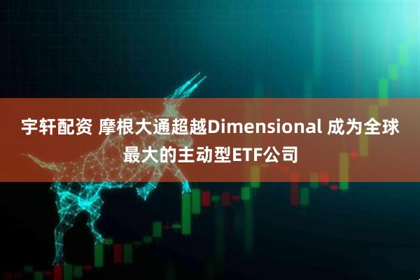 宇轩配资 摩根大通超越Dimensional 成为全球最大的主动型ETF公司