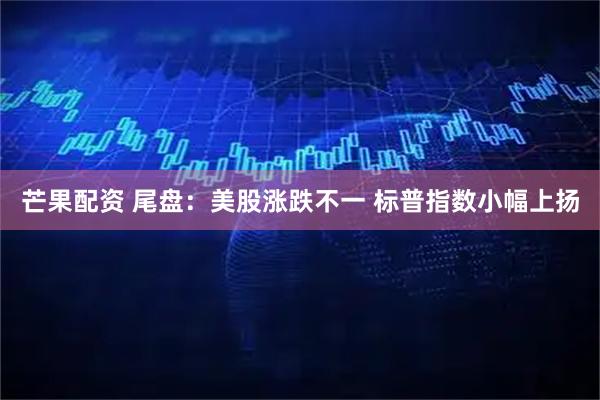 芒果配资 尾盘：美股涨跌不一 标普指数小幅上扬